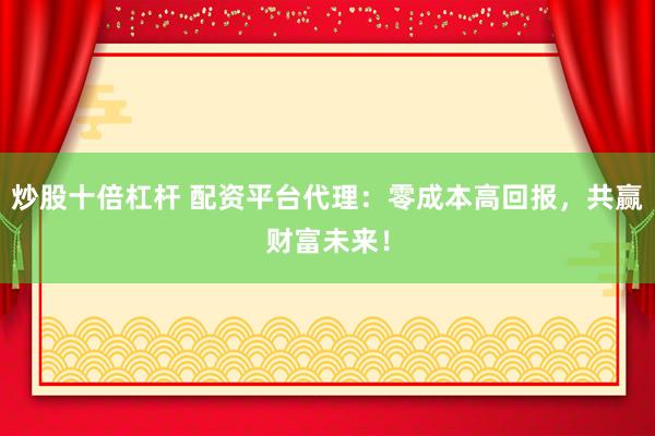 炒股十倍杠杆 配资平台代理：零成本高回报，共赢财富未来！