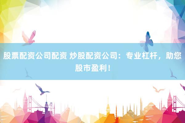 股票配资公司配资 炒股配资公司：专业杠杆，助您股市盈利！