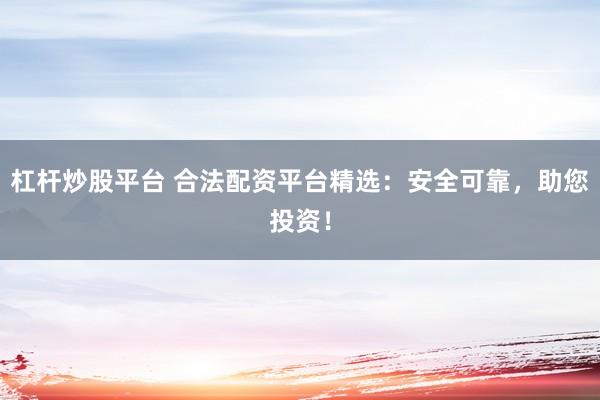 杠杆炒股平台 合法配资平台精选：安全可靠，助您投资！
