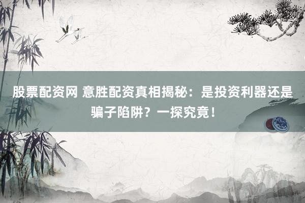 股票配资网 意胜配资真相揭秘：是投资利器还是骗子陷阱？一探究竟！