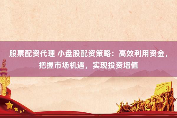 股票配资代理 小盘股配资策略：高效利用资金，把握市场机遇，实现投资增值