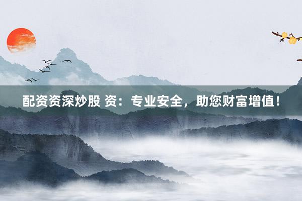 配资资深炒股 资：专业安全，助您财富增值！