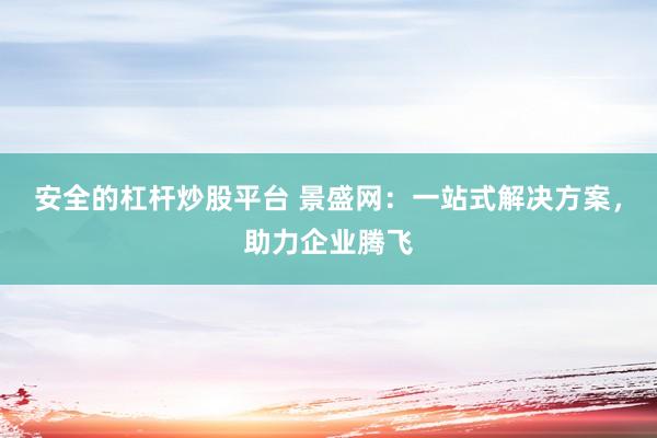 安全的杠杆炒股平台 景盛网：一站式解决方案，助力企业腾飞