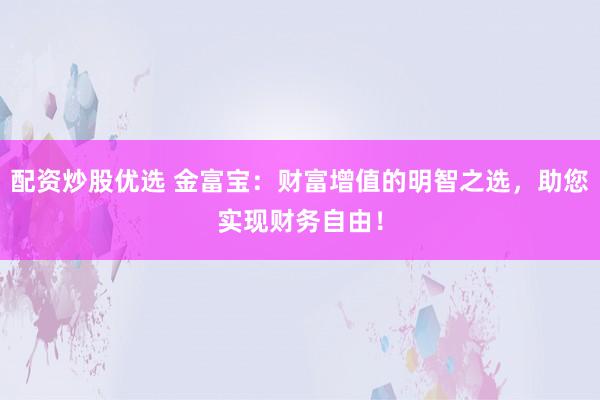配资炒股优选 金富宝：财富增值的明智之选，助您实现财务自由！