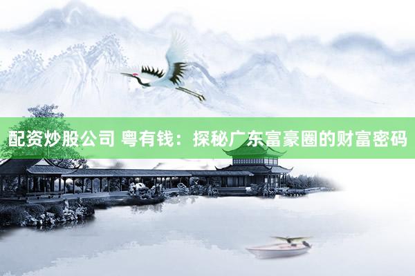 配资炒股公司 粤有钱：探秘广东富豪圈的财富密码