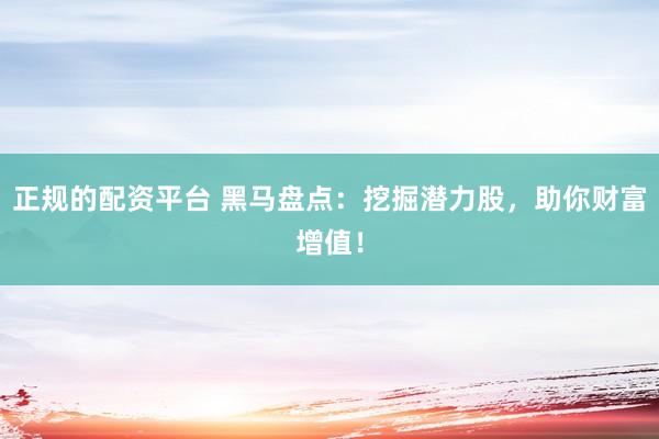 正规的配资平台 黑马盘点：挖掘潜力股，助你财富增值！