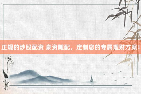 正规的炒股配资 豪资随配，定制您的专属理财方案！