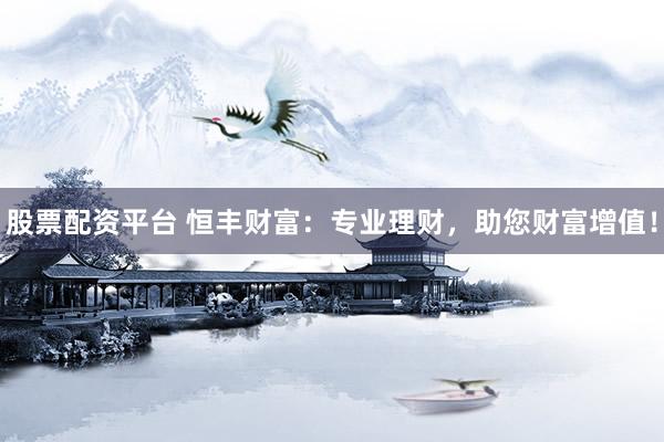 股票配资平台 恒丰财富：专业理财，助您财富增值！