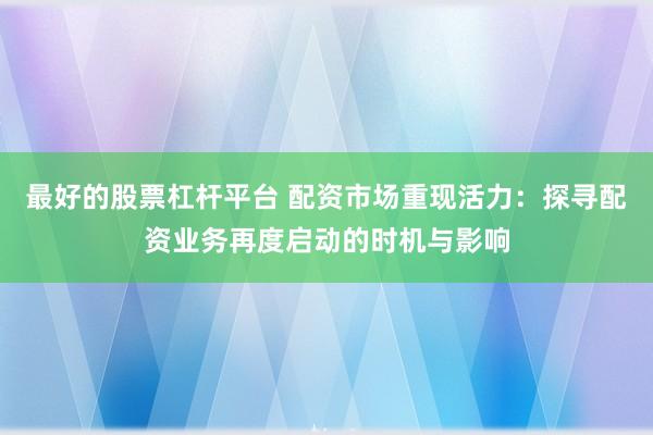 最好的股票杠杆平台 配资市场重现活力：探寻配资业务再度启动的时机与影响