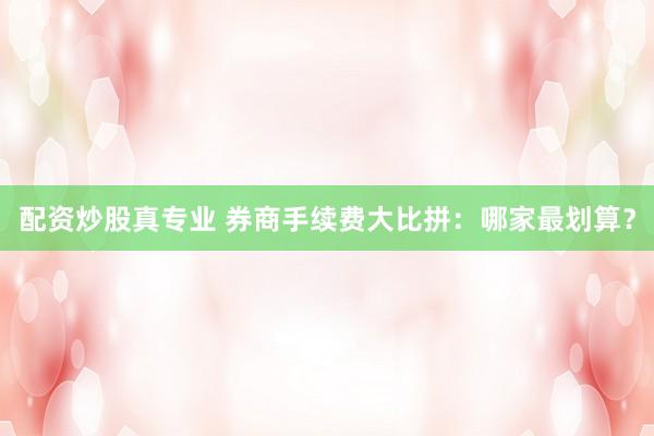 配资炒股真专业 券商手续费大比拼：哪家最划算？