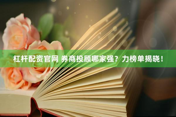 杠杆配资官网 券商投顾哪家强？力榜单揭晓！