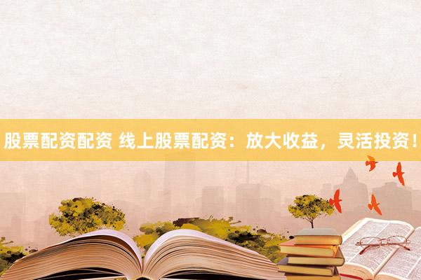 股票配资配资 线上股票配资：放大收益，灵活投资！