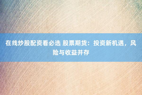 在线炒股配资看必选 股票期货：投资新机遇，风险与收益并存