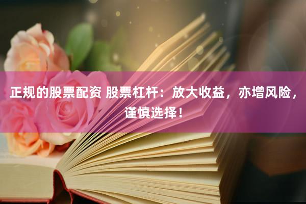 正规的股票配资 股票杠杆：放大收益，亦增风险，谨慎选择！