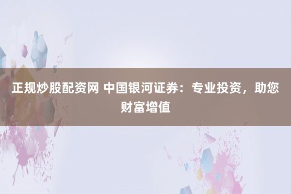 正规炒股配资网 中国银河证券：专业投资，助您财富增值