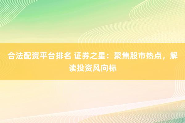 合法配资平台排名 证券之星：聚焦股市热点，解读投资风向标