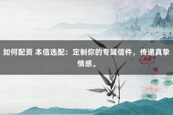 如何配资 本信选配：定制你的专属信件，传递真挚情感。