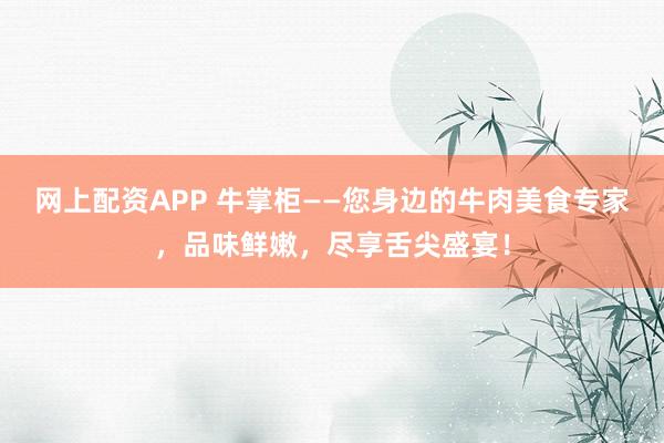 网上配资APP 牛掌柜——您身边的牛肉美食专家，品味鲜嫩，尽享舌尖盛宴！