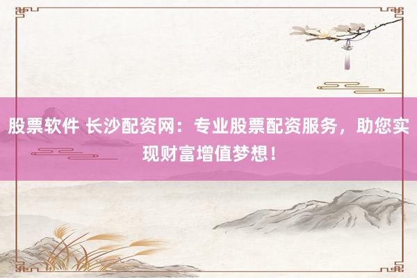 股票软件 长沙配资网：专业股票配资服务，助您实现财富增值梦想！