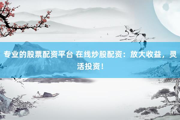 专业的股票配资平台 在线炒股配资：放大收益，灵活投资！