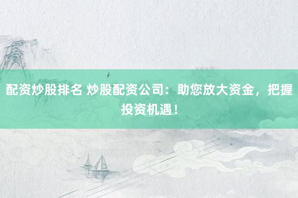 配资炒股排名 炒股配资公司：助您放大资金，把握投资机遇！