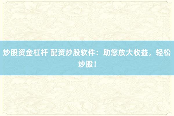 炒股资金杠杆 配资炒股软件：助您放大收益，轻松炒股！