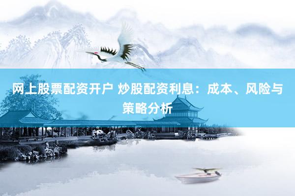网上股票配资开户 炒股配资利息：成本、风险与策略分析
