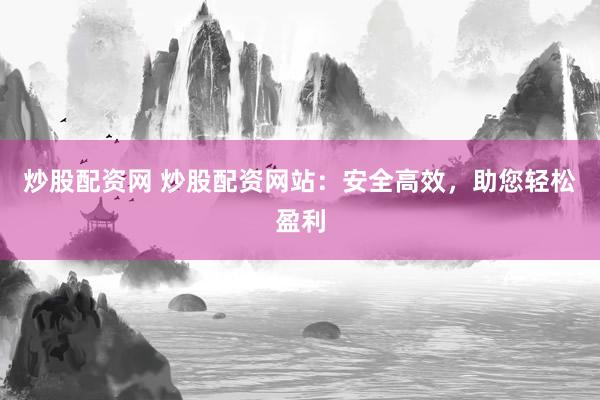 炒股配资网 炒股配资网站：安全高效，助您轻松盈利