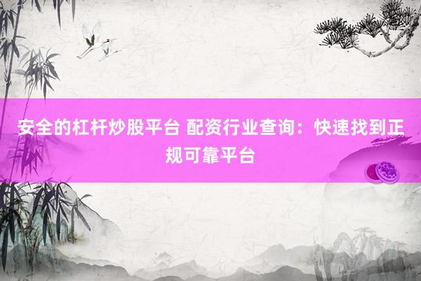 安全的杠杆炒股平台 配资行业查询：快速找到正规可靠平台
