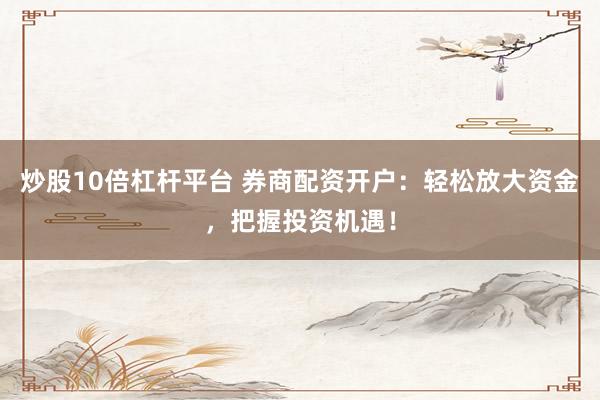 炒股10倍杠杆平台 券商配资开户：轻松放大资金，把握投资机遇！