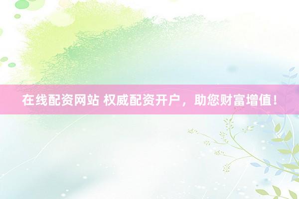 在线配资网站 权威配资开户，助您财富增值！
