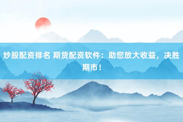 炒股配资排名 期货配资软件：助您放大收益，决胜期市！