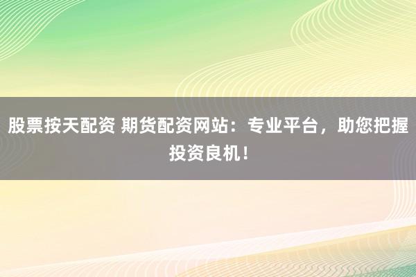 股票按天配资 期货配资网站：专业平台，助您把握投资良机！