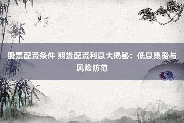 股票配资条件 期货配资利息大揭秘：低息策略与风险防范
