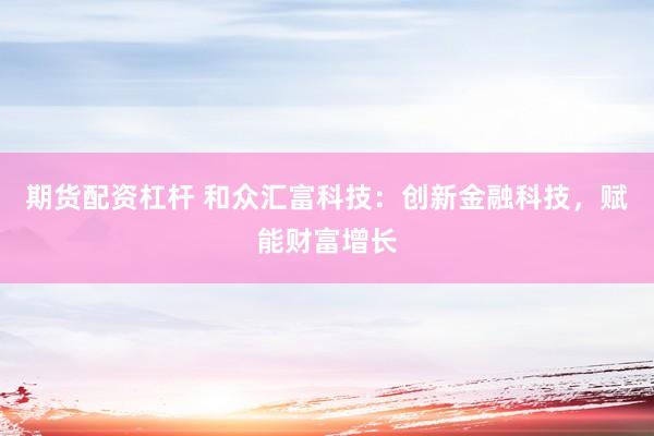 期货配资杠杆 和众汇富科技：创新金融科技，赋能财富增长