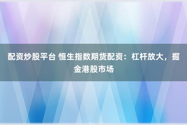 配资炒股平台 恒生指数期货配资：杠杆放大，掘金港股市场