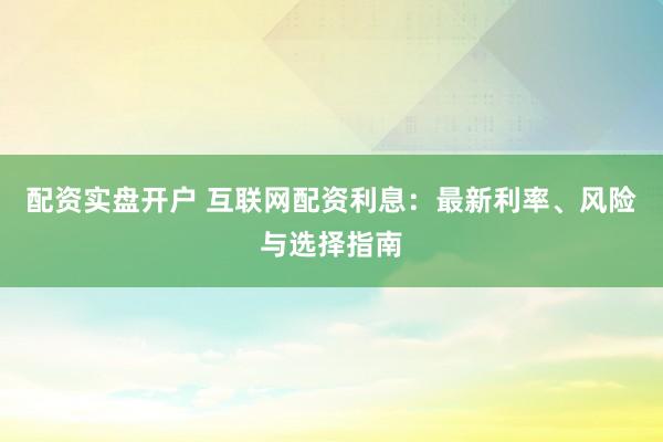 配资实盘开户 互联网配资利息：最新利率、风险与选择指南