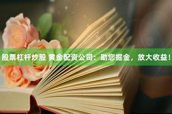 股票杠杆炒股 黄金配资公司：助您掘金，放大收益！