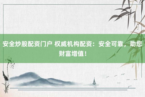 安全炒股配资门户 权威机构配资：安全可靠，助您财富增值！