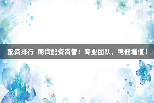 配资排行  期货配资资管：专业团队，稳健增值！