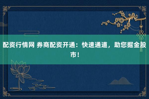 配资行情网 券商配资开通：快速通道，助您掘金股市！