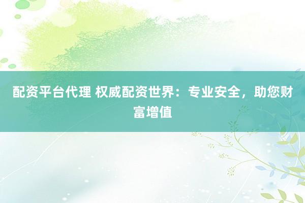 配资平台代理 权威配资世界：专业安全，助您财富增值