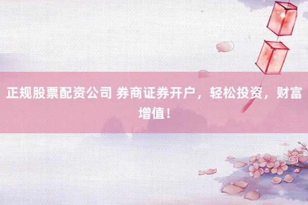 正规股票配资公司 券商证券开户，轻松投资，财富增值！
