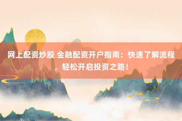 网上配资炒股 金融配资开户指南：快速了解流程，轻松开启投资之路！