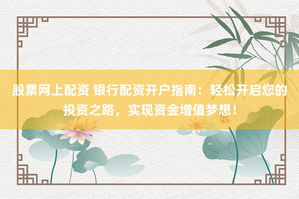 股票网上配资 银行配资开户指南：轻松开启您的投资之路，实现资金增值梦想！