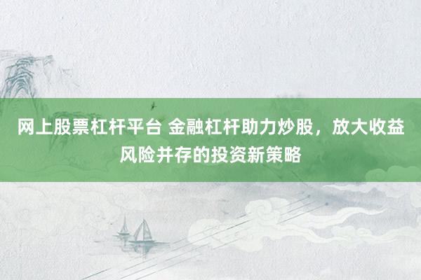 网上股票杠杆平台 金融杠杆助力炒股，放大收益风险并存的投资新策略