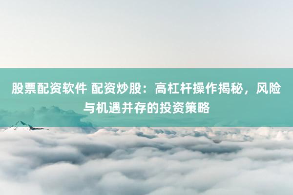 股票配资软件 配资炒股：高杠杆操作揭秘，风险与机遇并存的投资策略
