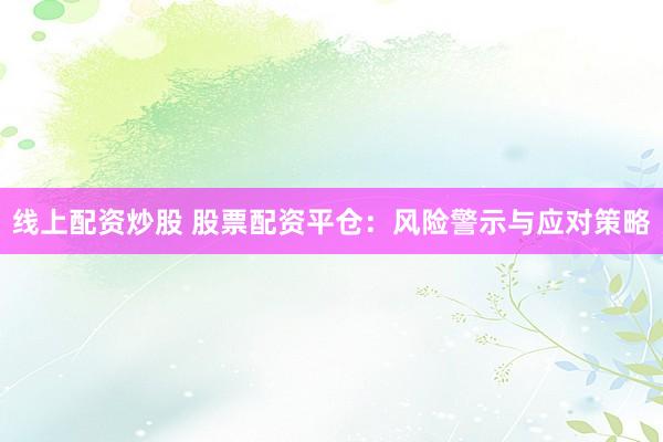 线上配资炒股 股票配资平仓：风险警示与应对策略