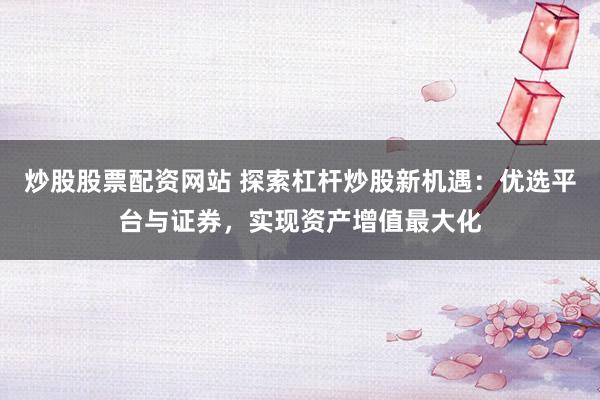 炒股股票配资网站 探索杠杆炒股新机遇：优选平台与证券，实现资产增值最大化