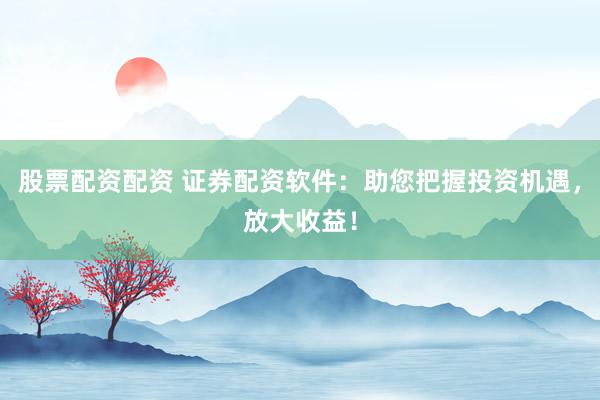 股票配资配资 证券配资软件：助您把握投资机遇，放大收益！